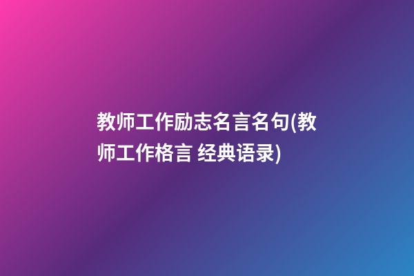 教师工作励志名言名句(教师工作格言 经典语录)